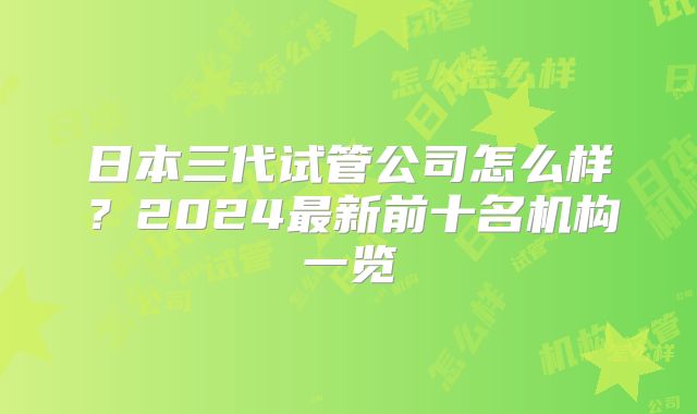 日本三代试管公司怎么样？2024最新前十名机构一览