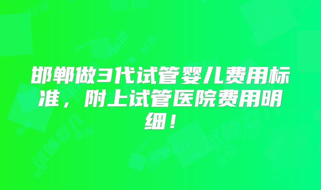 邯郸做3代试管婴儿费用标准,附上试管医院费用明细!