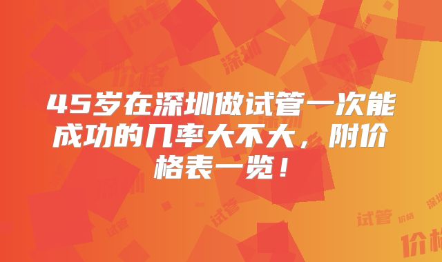 45岁在深圳做试管一次能成功的几率大不大，附价格表一览！