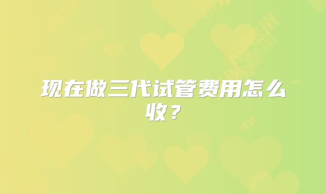 现在做三代试管费用怎么收？