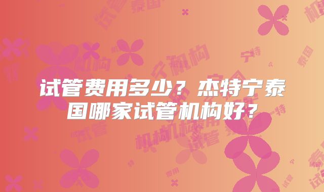 试管费用多少？杰特宁泰国哪家试管机构好？