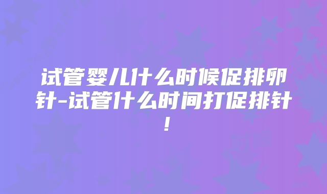 试管婴儿什么时候促排卵针-试管什么时间打促排针！