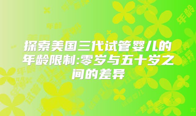 探索美国三代试管婴儿的年龄限制:零岁与五十岁之间的差异