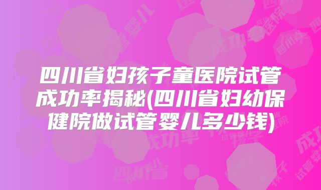 四川省妇孩子童医院试管成功率揭秘(四川省妇幼保健院做试管婴儿多少钱)