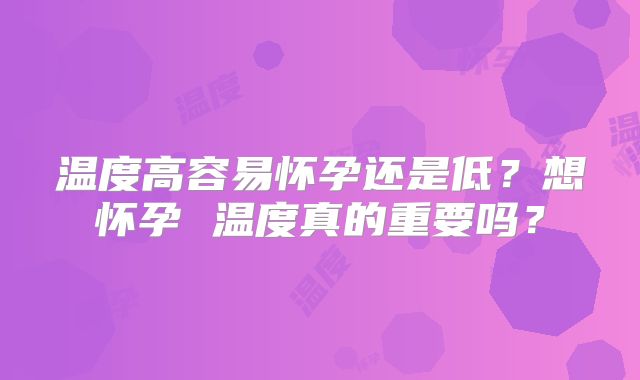 温度高容易怀孕还是低?想怀孕 温度真的重要吗?