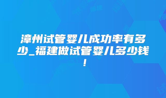 漳州试管婴儿成功率有多少_福建做试管婴儿多少钱!