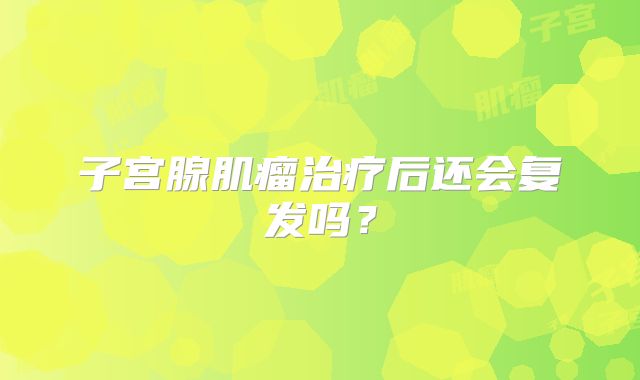 子宫腺肌瘤治疗后还会复发吗？