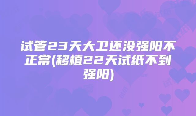 试管23天大卫还没强阳不正常(移植22天试纸不到强阳)