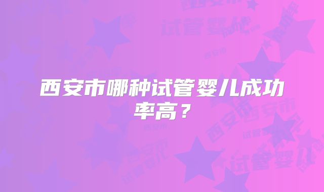 西安市哪种试管婴儿成功率高？