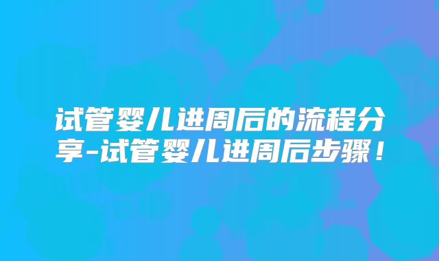 试管婴儿进周后的流程分享-试管婴儿进周后步骤!
