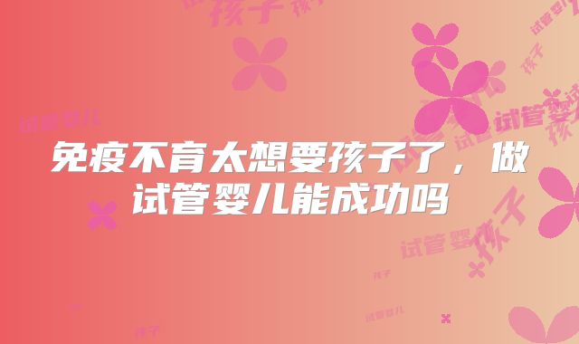 免疫不育太想要孩子了,做试管婴儿能成功吗