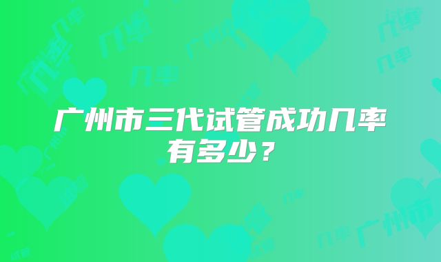 广州市三代试管成功几率有多少？