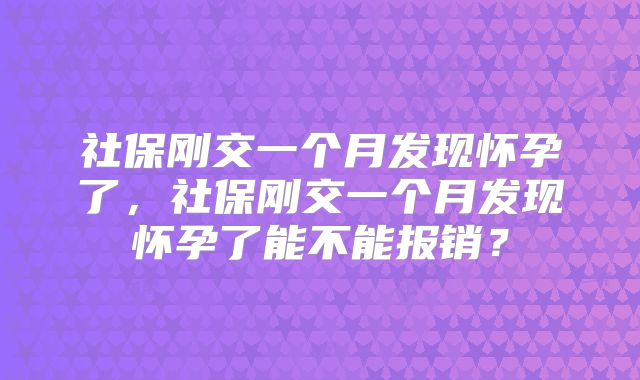 社保刚交一个月发现怀孕了,社保刚交一个月发现怀孕了能不能报销?