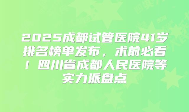 2025成都试管医院41岁排名榜单发布,术前必看!四川省成都人民医院等实力派盘点
