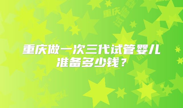 重庆做一次三代试管婴儿准备多少钱?