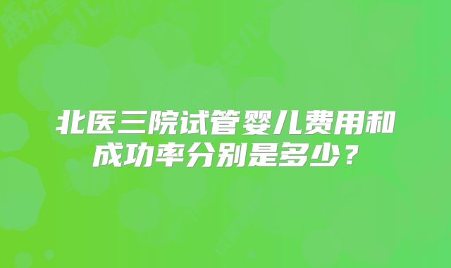 北医三院试管婴儿费用和成功率分别是多少?