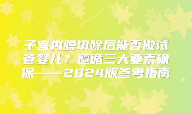 子宫内膜切除后能否做试管婴儿？遵循三大要素确保——2024版参考指南