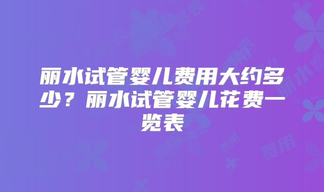 丽水试管婴儿费用大约多少？丽水试管婴儿花费一览表