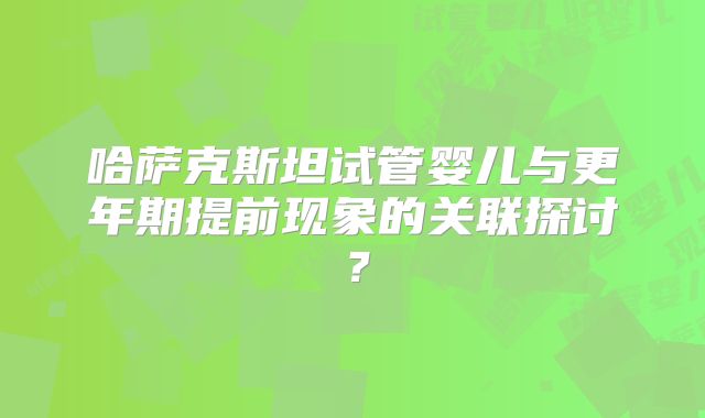哈萨克斯坦试管婴儿与更年期提前现象的关联探讨？