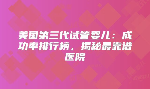 美国第三代试管婴儿:成功率排行榜,揭秘最靠谱医院