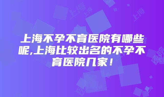 上海不孕不育医院有哪些呢,上海比较出名的不孕不育医院几家!