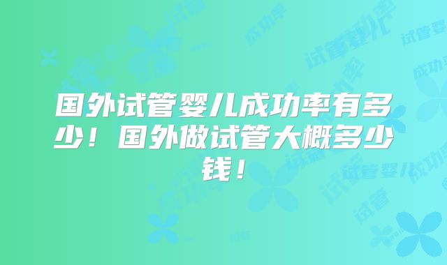 国外试管婴儿成功率有多少！国外做试管大概多少钱！