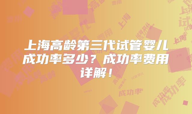 上海高龄第三代试管婴儿成功率多少?成功率费用详解!