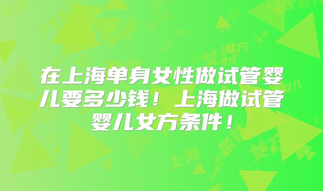 在上海单身女性做试管婴儿要多少钱！上海做试管婴儿女方条件！