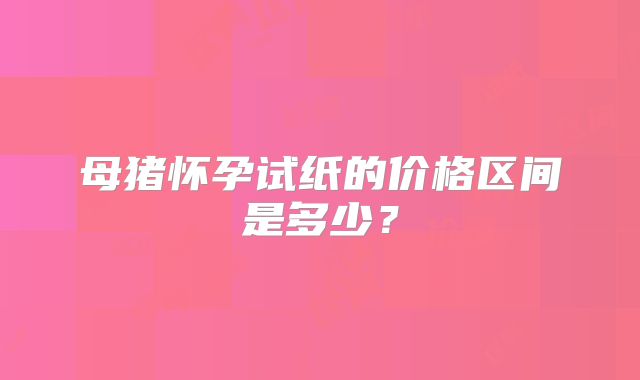 母猪怀孕试纸的价格区间是多少？