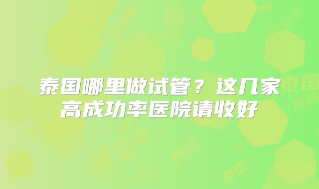 泰国哪里做试管？这几家高成功率医院请收好