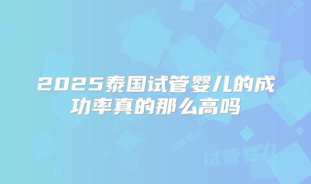 2025泰国试管婴儿的成功率真的那么高吗