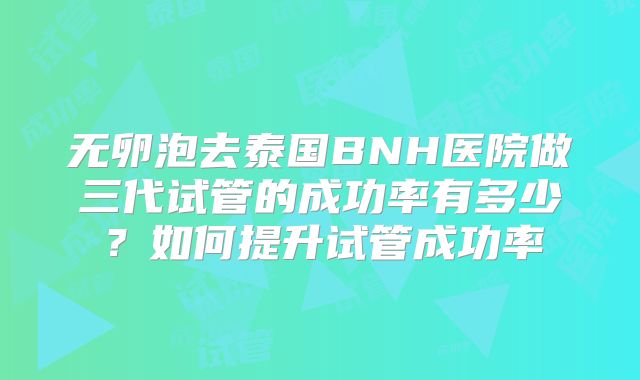 无卵泡去泰国BNH医院做三代试管的成功率有多少?如何提升试管成功率