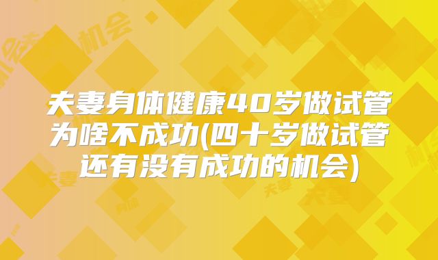 夫妻身体健康40岁做试管为啥不成功(四十岁做试管还有没有成功的机会)