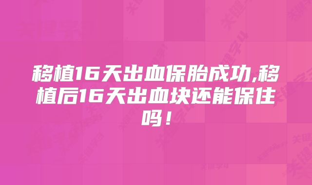 移植16天出血保胎成功,移植后16天出血块还能保住吗！
