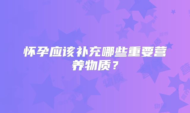 怀孕应该补充哪些重要营养物质?