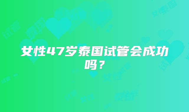 女性47岁泰国试管会成功吗？