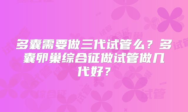 多囊需要做三代试管么？多囊卵巢综合征做试管做几代好？