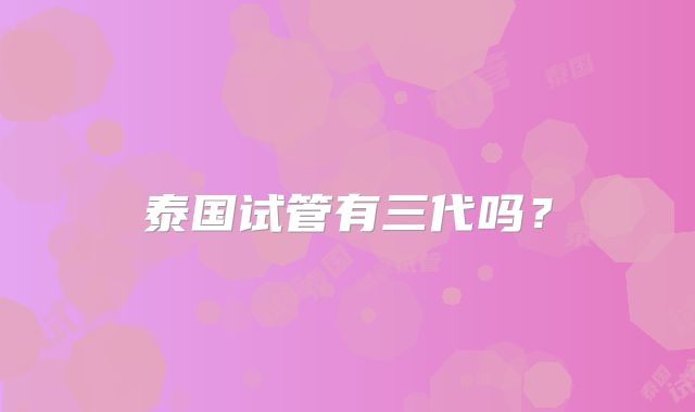 泰国试管有三代吗?