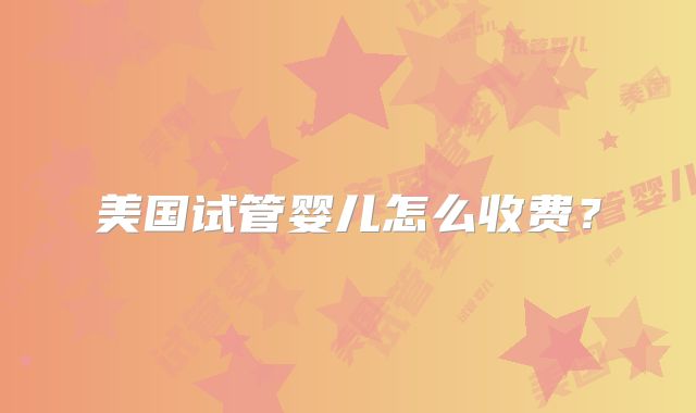 美国试管婴儿怎么收费？