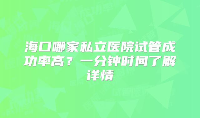 海口哪家私立医院试管成功率高?一分钟时间了解详情