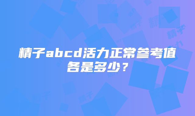 精子abcd活力正常参考值各是多少?