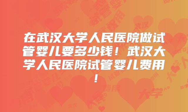 在武汉大学人民医院做试管婴儿要多少钱！武汉大学人民医院试管婴儿费用！