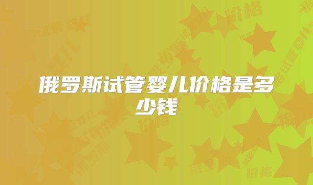 俄罗斯试管婴儿价格是多少钱