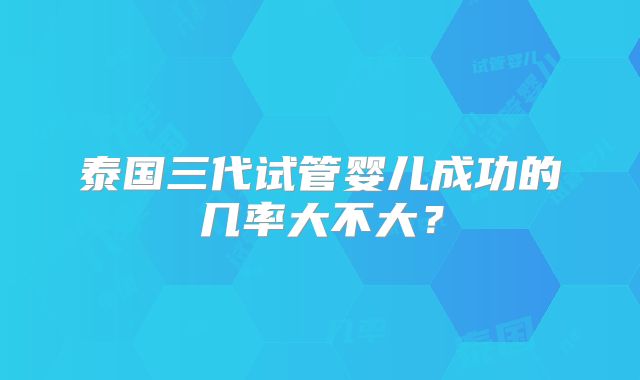 泰国三代试管婴儿成功的几率大不大？