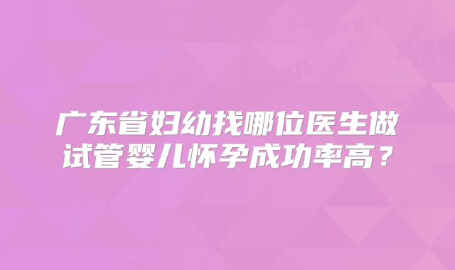 广东省妇幼找哪位医生做试管婴儿怀孕成功率高?