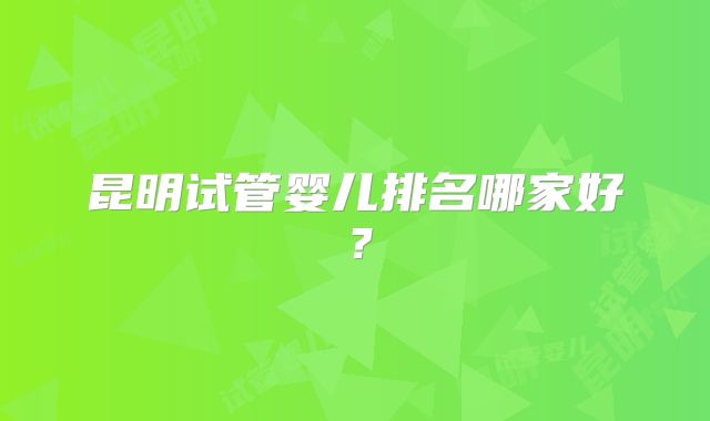 昆明试管婴儿排名哪家好?