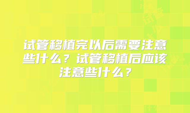 试管移植完以后需要注意些什么?试管移植后应该注意些什么?