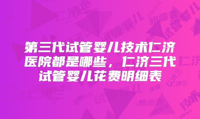 第三代试管婴儿技术仁济医院都是哪些，仁济三代试管婴儿花费明细表