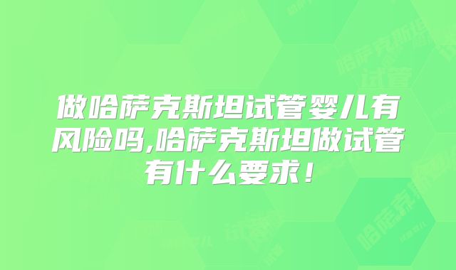 做哈萨克斯坦试管婴儿有风险吗,哈萨克斯坦做试管有什么要求!