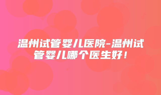 温州试管婴儿医院-温州试管婴儿哪个医生好!